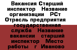 Вакансия Старший инспектор › Название организации ­ РСт › Отрасль предприятия ­ государственная служба › Название вакансии ­ старший инспектор › Место работы ­ г. Иваново, Фрунзенский район › Подчинение ­ начальник отдела › Минимальный оклад ­ 15 000 › Максимальный оклад ­ 15 000 - Ивановская обл., Иваново г. Работа » Вакансии   . Ивановская обл.